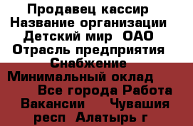 Продавец-кассир › Название организации ­ Детский мир, ОАО › Отрасль предприятия ­ Снабжение › Минимальный оклад ­ 25 000 - Все города Работа » Вакансии   . Чувашия респ.,Алатырь г.